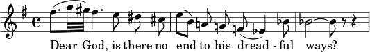  { \new Staff \key g \major \relative c'' { \set Staff.midiInstrument = #"flute" \set Score.tempoHideNote = ##t \tempo 4 = 50 \time 4/4 (fis8.[ a32 gis32]) fis4. e8 \noBeam dis \noBeam cis \bar "|" (e8[ ب]) \noالشعاع أ! \noشعاع ز! f!( es4) bes'8 \bar "|" bes2 ~ bes8 r8 r4 \bar "|" } \addlyrics { عزيزي الله، أليس هناك نهاية لطرقه "المخيفة"؟} } 